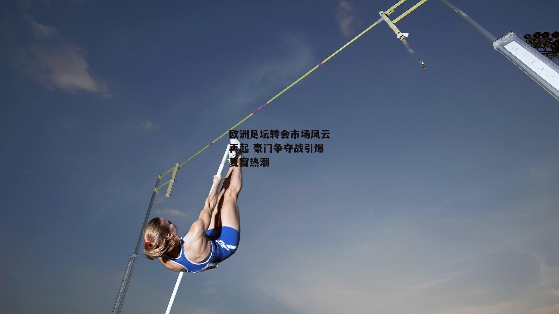 欧洲足坛转会市场风云再起 豪门争夺战引爆夏窗热潮