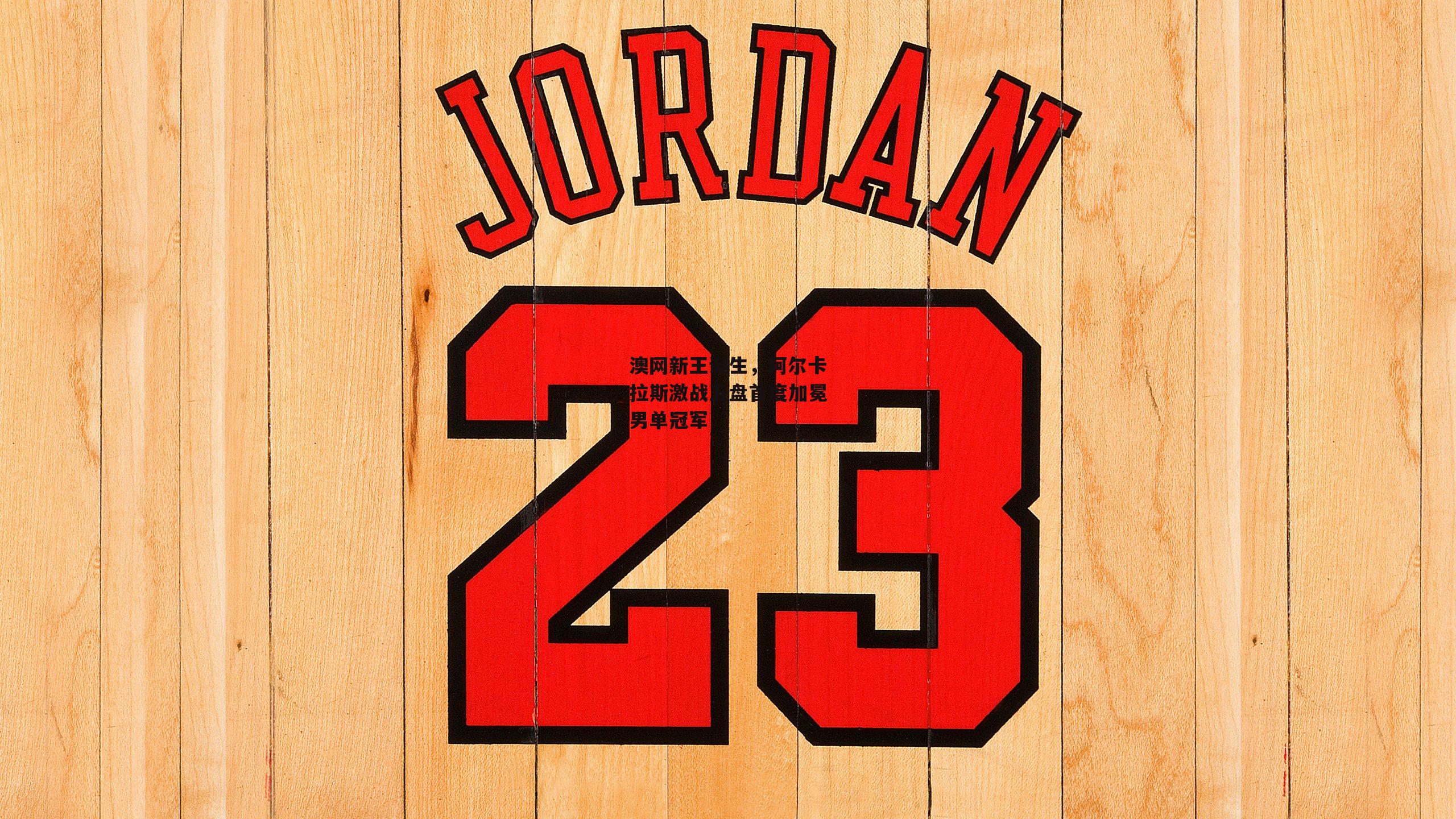 澳网新王诞生,阿尔卡拉斯激战五盘首度加冕男单冠军